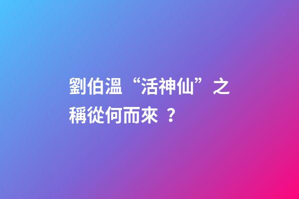 劉伯溫“活神仙”之稱從何而來？